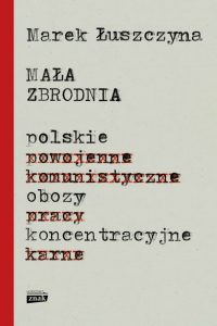 Marek ŁUSZCZYNA, Mała zbrodnia. Polskie obozy koncentracyjne, wyd. Znak;