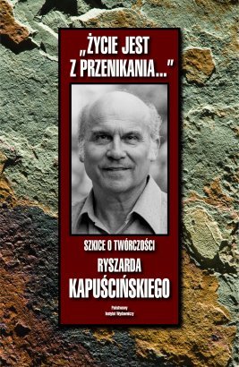 Życie jest z przenikania…' Szkice o twórczości Ryszarda Kapuścińskiego