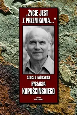 Okładka książki „Życie jest z przenikania…' Szkice o twórczości Ryszarda Kapuścińskiego”
